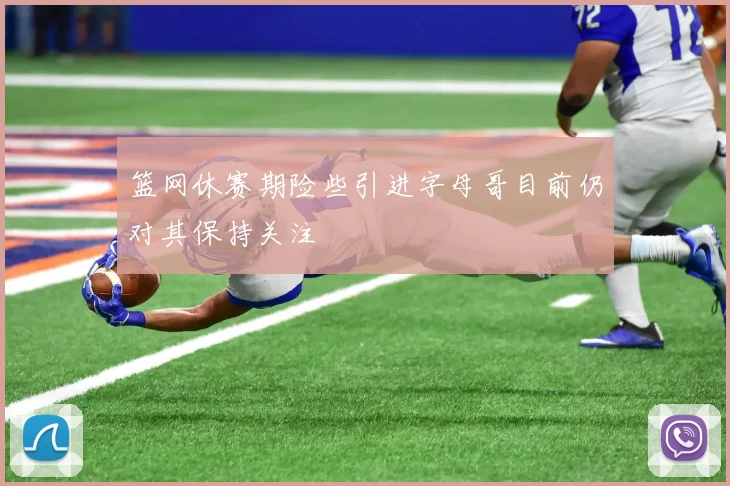 篮网休赛期险些引进字母哥目前仍对其保持关注