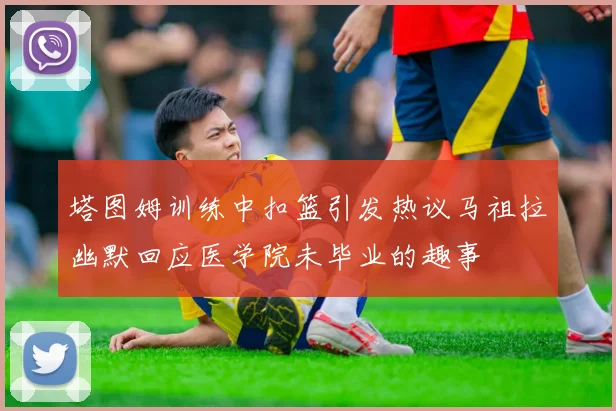 塔图姆训练中扣篮引发热议马祖拉幽默回应医学院未毕业的趣事