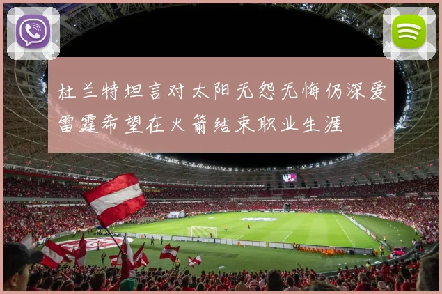 杜兰特坦言对太阳无怨无悔仍深爱雷霆希望在火箭结束职业生涯