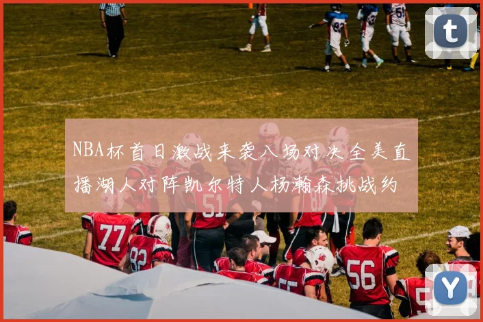 NBA杯首日激战来袭八场对决全美直播湖人对阵凯尔特人杨瀚森挑战约基奇