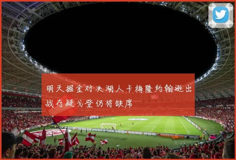 明天掘金对决湖人卡梅隆约翰逊出战存疑戈登仍将缺席