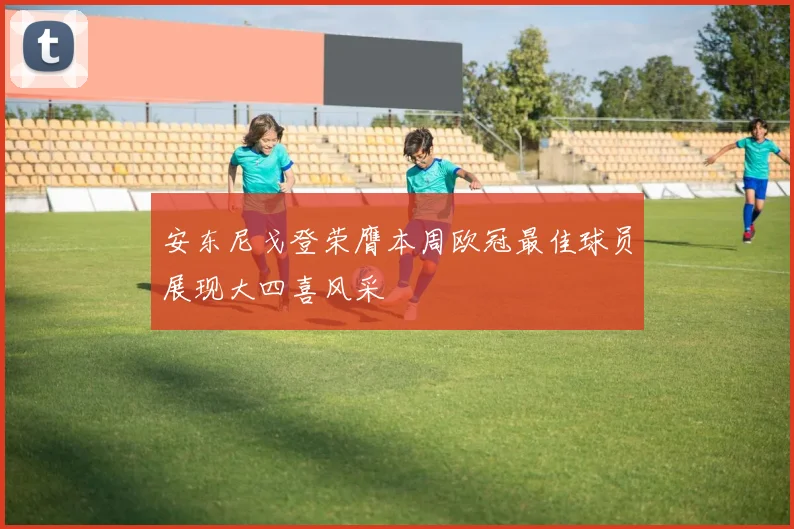 安东尼戈登荣膺本周欧冠最佳球员展现大四喜风采