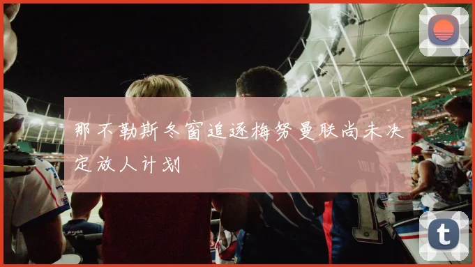 那不勒斯冬窗追逐梅努曼联尚未决定放人计划