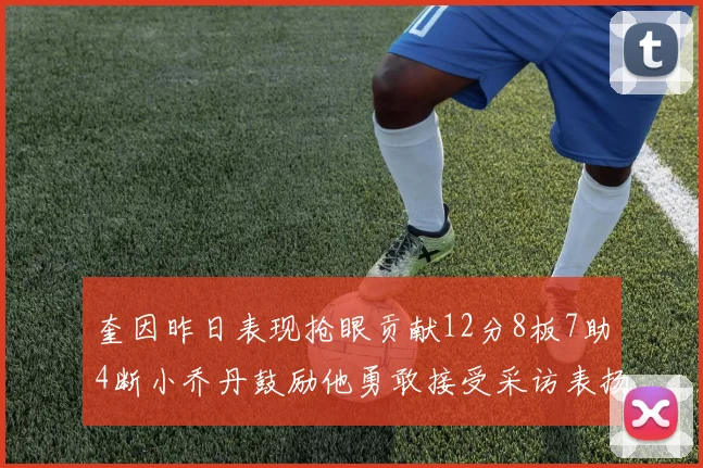 奎因昨日表现抢眼贡献12分8板7助4断小乔丹鼓励他勇敢接受采访表扬