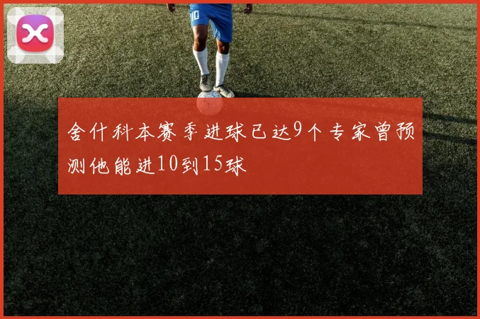 舍什科本赛季进球已达9个专家曾预测他能进10到15球