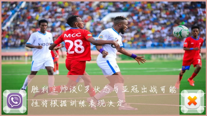 胜利主帅谈C罗状态与亚冠出战可能性将根据训练表现决定