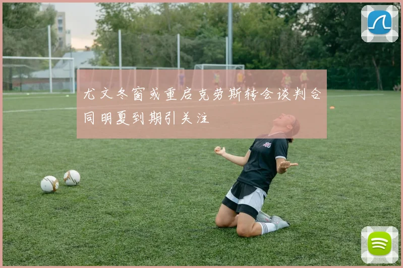 尤文冬窗或重启克劳斯转会谈判合同明夏到期引关注