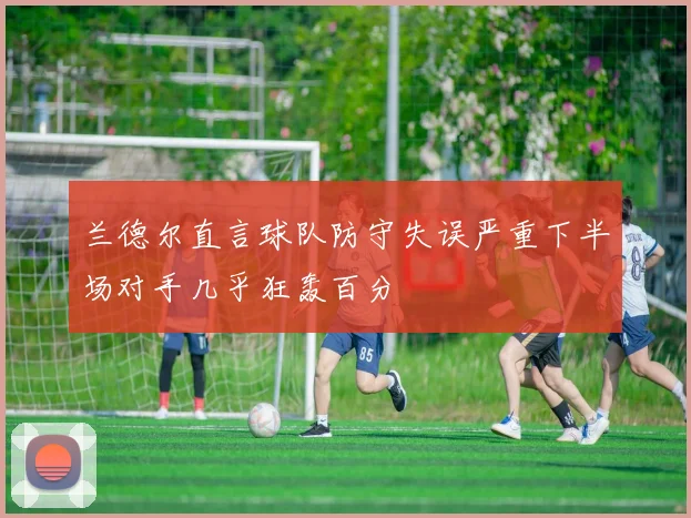 兰德尔直言球队防守失误严重下半场对手几乎狂轰百分