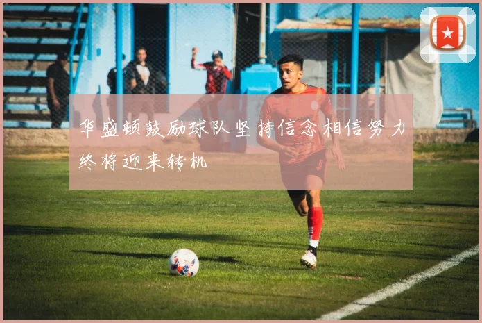 华盛顿鼓励球队坚持信念相信努力终将迎来转机