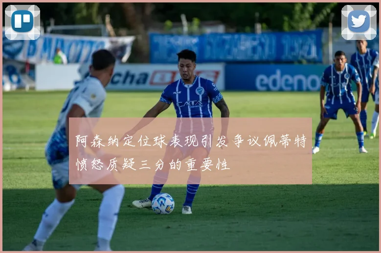 阿森纳定位球表现引发争议佩蒂特愤怒质疑三分的重要性