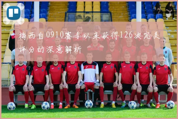梅西自0910赛季以来获得126次完美评分的深意解析
