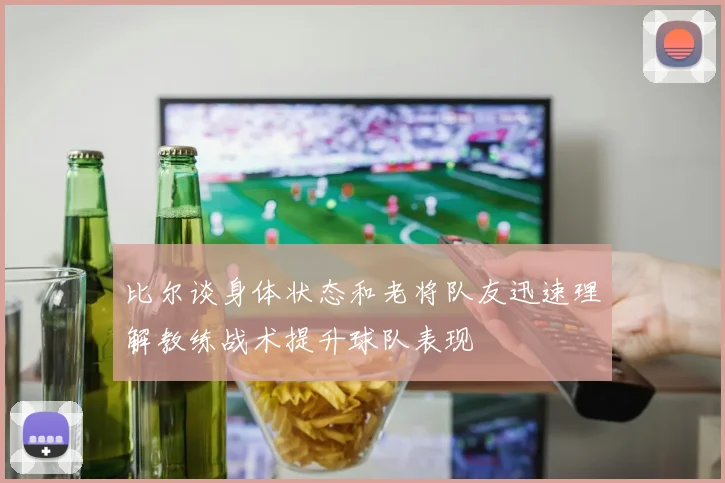 比尔谈身体状态和老将队友迅速理解教练战术提升球队表现