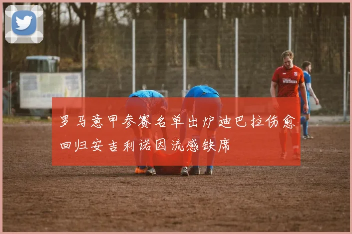 罗马意甲参赛名单出炉迪巴拉伤愈回归安吉利诺因流感缺席