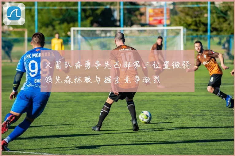 火箭队奋勇争先西部第三位置微弱领先森林狼与掘金竞争激烈