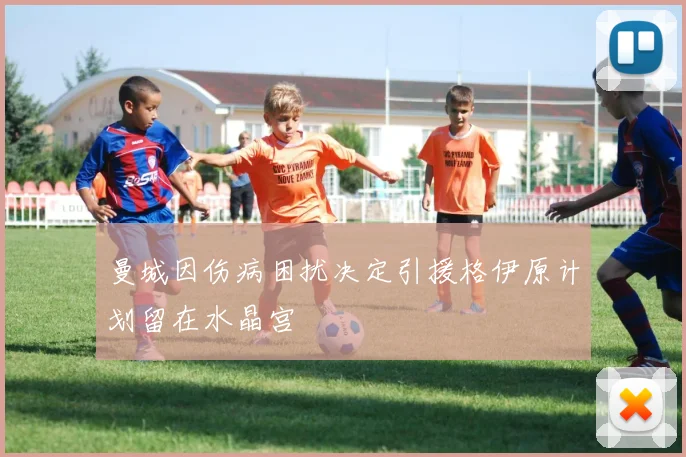 曼城因伤病困扰决定引援格伊原计划留在水晶宫