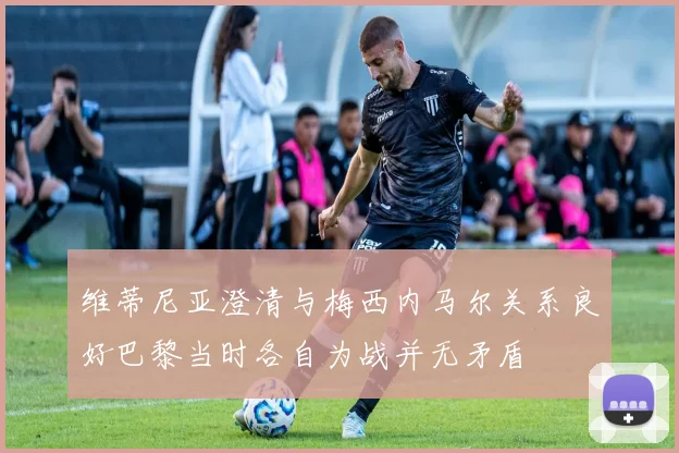 维蒂尼亚澄清与梅西内马尔关系良好巴黎当时各自为战并无矛盾
