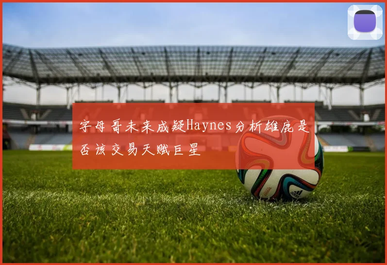 字母哥未来成疑Haynes分析雄鹿是否该交易天赋巨星