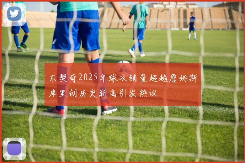 东契奇2025年球衣销量超越詹姆斯库里创历史新高引发热议