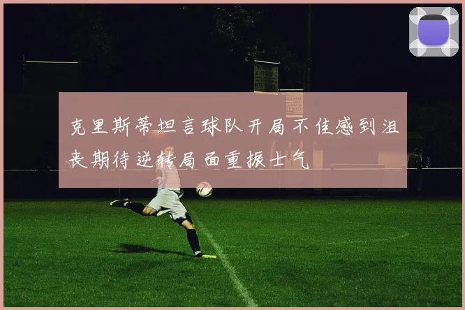 克里斯蒂坦言球队开局不佳感到沮丧期待逆转局面重振士气