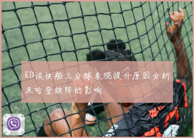 KD谈快船三分球表现提升原因分析及哈登缺阵的影响