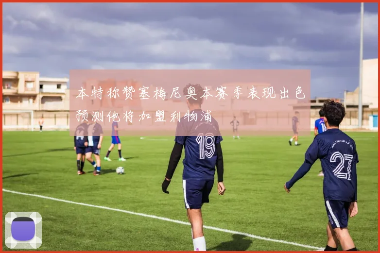 本特称赞塞梅尼奥本赛季表现出色预测他将加盟利物浦