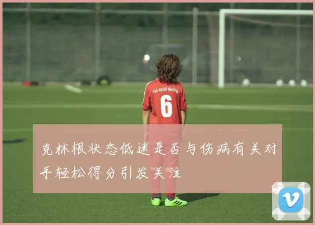 克林根状态低迷是否与伤病有关对手轻松得分引发关注