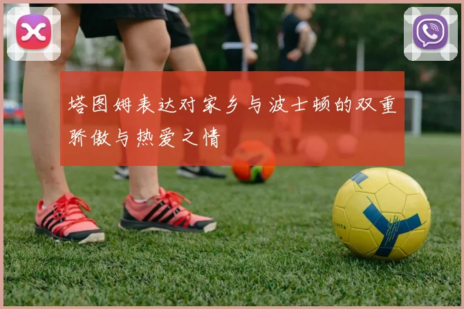 塔图姆表达对家乡与波士顿的双重骄傲与热爱之情