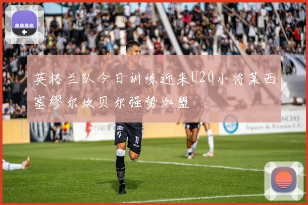英格兰队今日训练迎来U20小将莱西塞缪尔坎贝尔强势加盟