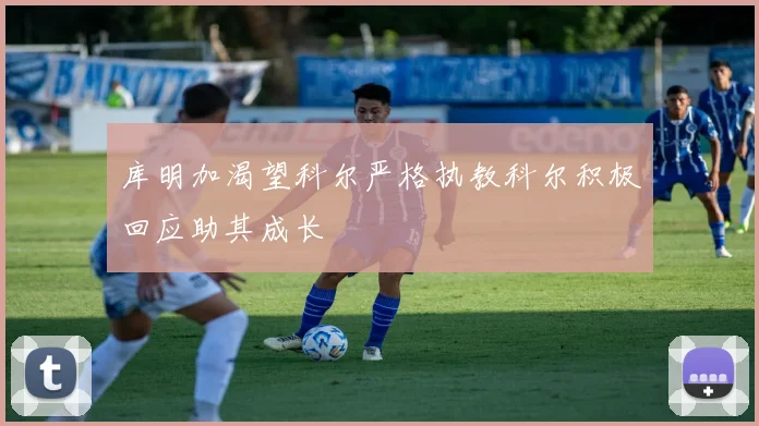 库明加渴望科尔严格执教科尔积极回应助其成长