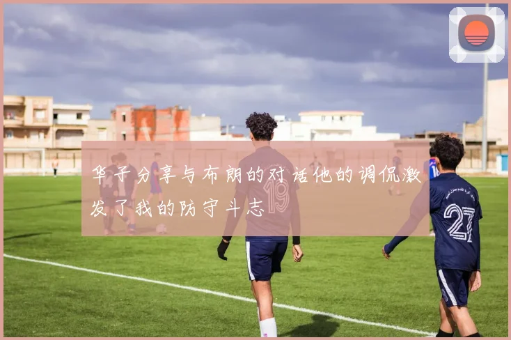华子分享与布朗的对话他的调侃激发了我的防守斗志