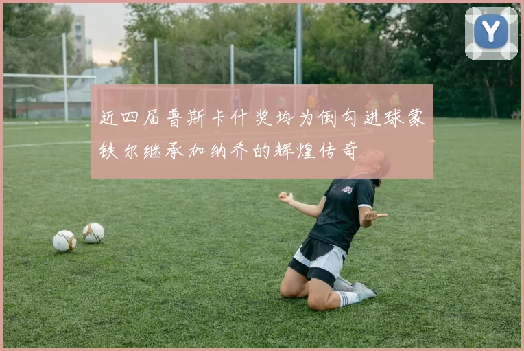 近四届普斯卡什奖均为倒勾进球蒙铁尔继承加纳乔的辉煌传奇