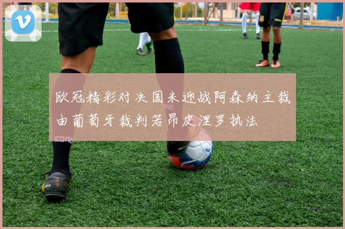 欧冠精彩对决国米迎战阿森纳主裁由葡萄牙裁判若昂皮涅罗执法