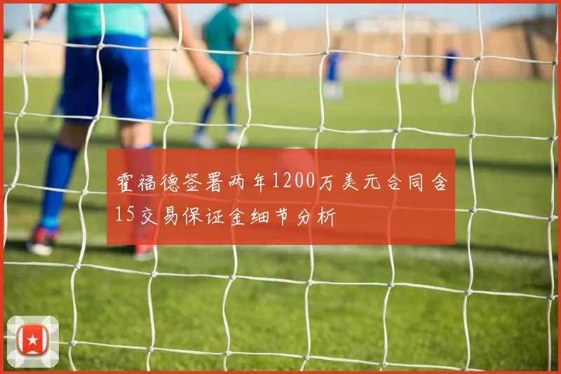 霍福德签署两年1200万美元合同含15交易保证金细节分析