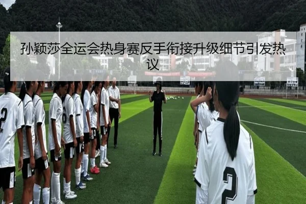 孙颖莎全运会热身赛反手衔接升级细节引发热议 | Leyu