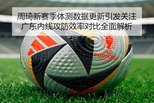 周琦新赛季体测数据更新引发关注 广东内线攻防效率对比全面解析（Leyu）